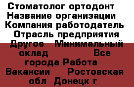 Стоматолог ортодонт › Название организации ­ Компания-работодатель › Отрасль предприятия ­ Другое › Минимальный оклад ­ 150 000 - Все города Работа » Вакансии   . Ростовская обл.,Донецк г.